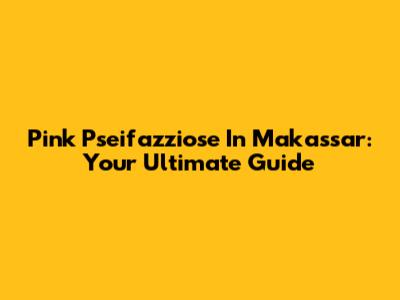Pink Pseifazziose In Makassar: Your Ultimate Guide