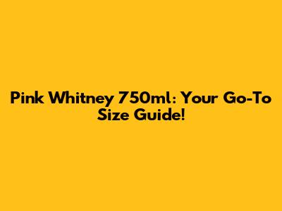 Pink Whitney 750ml: Your Go-To Size Guide!