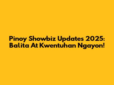 Pinoy Showbiz Updates 2025: Balita At Kwentuhan Ngayon!