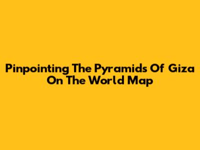 Pinpointing The Pyramids Of Giza On The World Map