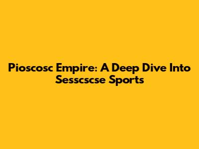 Pioscosc Empire: A Deep Dive Into Sesscscse Sports