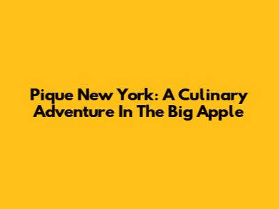 Pique New York: A Culinary Adventure In The Big Apple