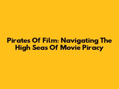 Pirates Of Film: Navigating The High Seas Of Movie Piracy