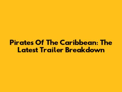 Pirates Of The Caribbean: The Latest Trailer Breakdown