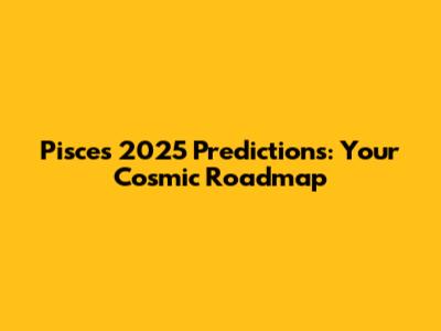 Pisces 2025 Predictions: Your Cosmic Roadmap