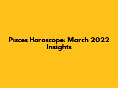 Pisces Horoscope: March 2022 Insights