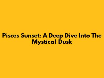 Pisces Sunset: A Deep Dive Into The Mystical Dusk