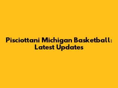 Pisciottani Michigan Basketball: Latest Updates