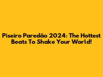 Piseiro Paredão 2024: The Hottest Beats To Shake Your World!