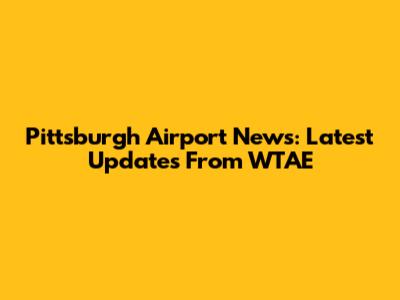 Pittsburgh Airport News: Latest Updates From WTAE