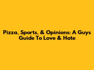 Pizza, Sports, & Opinions: A Guy's Guide To Love & Hate