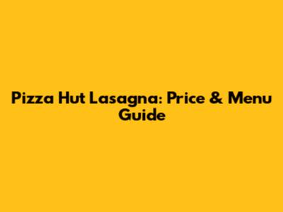 Pizza Hut Lasagna: Price & Menu Guide