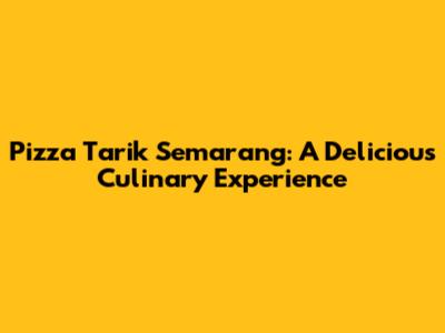 Pizza Tarik Semarang: A Delicious Culinary Experience