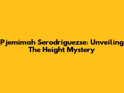Pjemimah Serodriguezse: Unveiling The Height Mystery