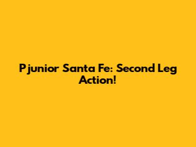 Pjunior Santa Fe: Second Leg Action!