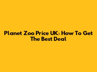 Planet Zoo Price UK: How To Get The Best Deal