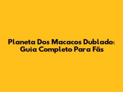 Planeta Dos Macacos Dublado: Guia Completo Para Fãs