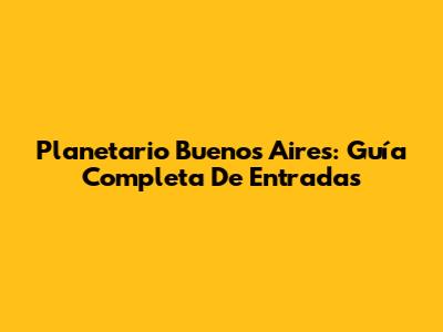 Planetario Buenos Aires: Guía Completa De Entradas