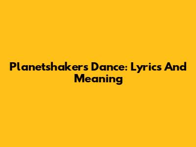 Planetshakers Dance: Lyrics And Meaning