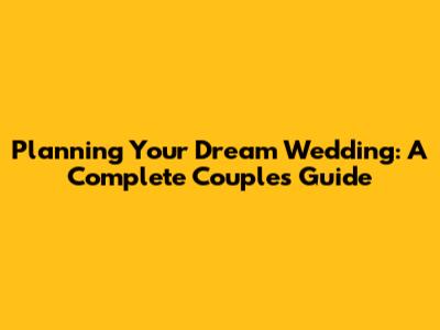 Planning Your Dream Wedding: A Complete Couple's Guide