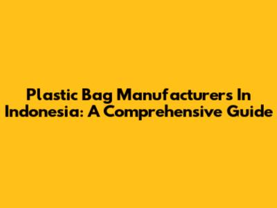 Plastic Bag Manufacturers In Indonesia: A Comprehensive Guide