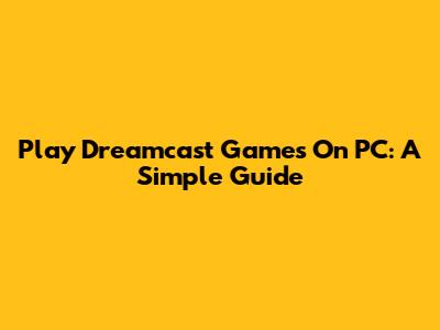 Play Dreamcast Games On PC: A Simple Guide