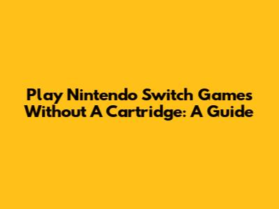 Play Nintendo Switch Games Without A Cartridge: A Guide