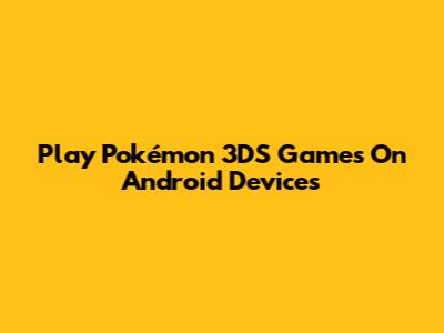 Play Pokémon 3DS Games On Android Devices