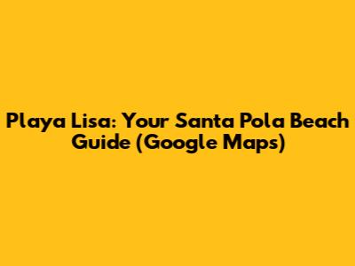 Playa Lisa: Your Santa Pola Beach Guide (Google Maps)