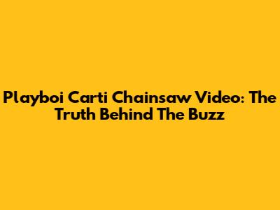 Playboi Carti Chainsaw Video: The Truth Behind The Buzz