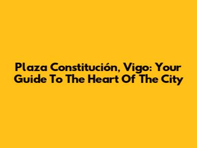 Plaza Constitución, Vigo: Your Guide To The Heart Of The City