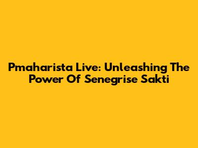 Pmaharista Live: Unleashing The Power Of Senegrise Sakti