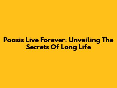 Poasis Live Forever: Unveiling The Secrets Of Long Life