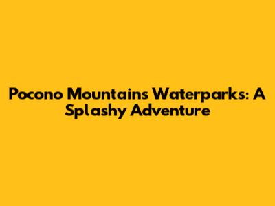 Pocono Mountains Waterparks: A Splashy Adventure