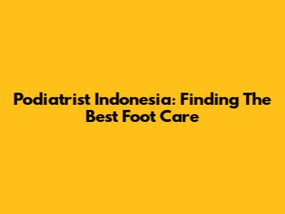 Podiatrist Indonesia: Finding The Best Foot Care