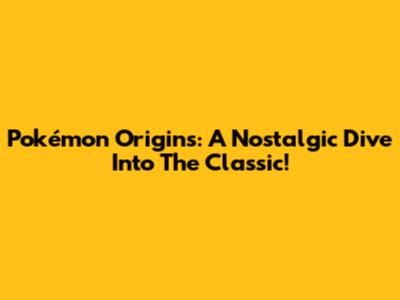 Pokémon Origins: A Nostalgic Dive Into The Classic!