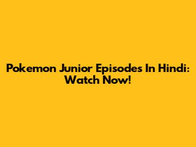 Pokemon Junior Episodes In Hindi: Watch Now!