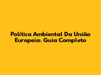 Política Ambiental Da União Europeia: Guia Completo
