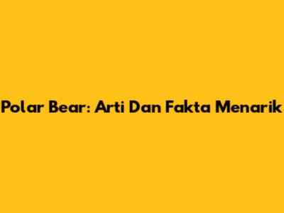 Polar Bear: Arti Dan Fakta Menarik