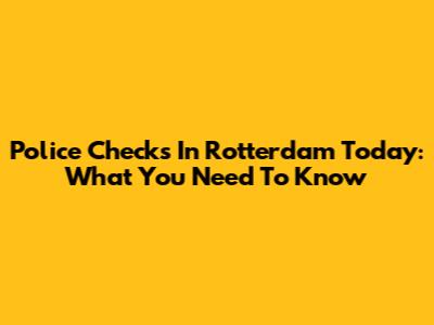 Police Checks In Rotterdam Today: What You Need To Know