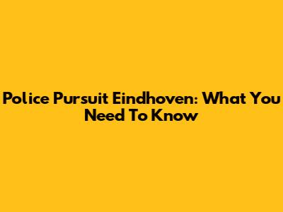 Police Pursuit Eindhoven: What You Need To Know