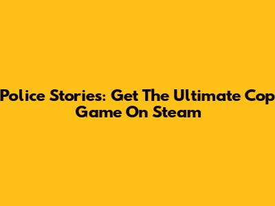Police Stories: Get The Ultimate Cop Game On Steam