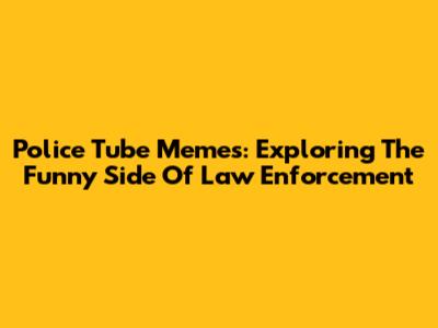 Police Tube Memes: Exploring The Funny Side Of Law Enforcement
