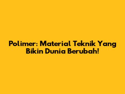 Polimer: Material Teknik Yang Bikin Dunia Berubah!