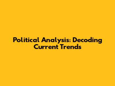 Political Analysis: Decoding Current Trends