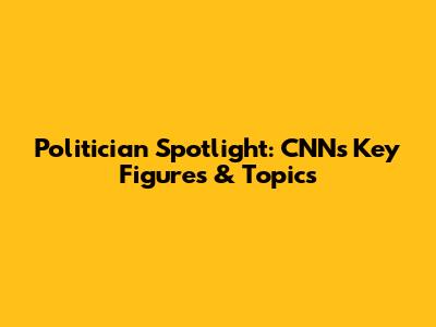 Politician Spotlight: CNN's Key Figures & Topics