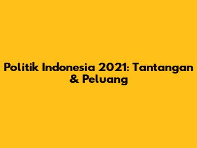 Politik Indonesia 2021: Tantangan & Peluang