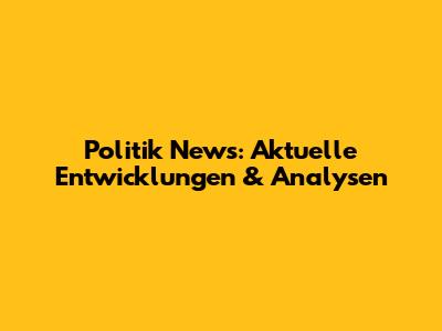 Politik News: Aktuelle Entwicklungen & Analysen