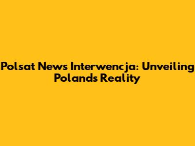Polsat News Interwencja: Unveiling Poland's Reality