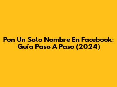 Pon Un Solo Nombre En Facebook: Guía Paso A Paso (2024)